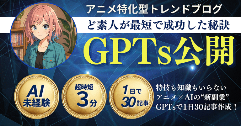 『アニメ特化型トレンドブログライター GPTs』完全攻略法｜99%が知らない稼げる記事選定術を大公開